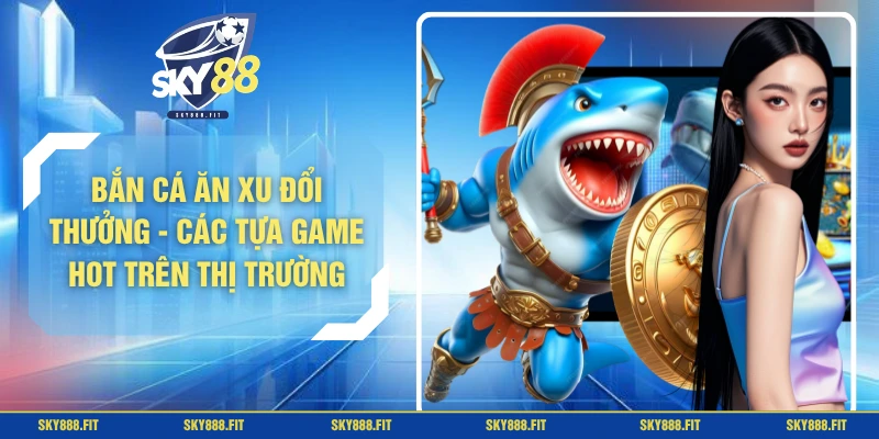 Bắn Cá Ăn Xu Đổi Thưởng - Các Tựa Game HOT Trên Thị Trường