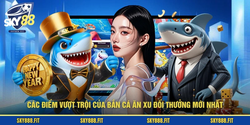 Các điểm vượt trội của bắn cá ăn xu đổi thưởng mới nhất