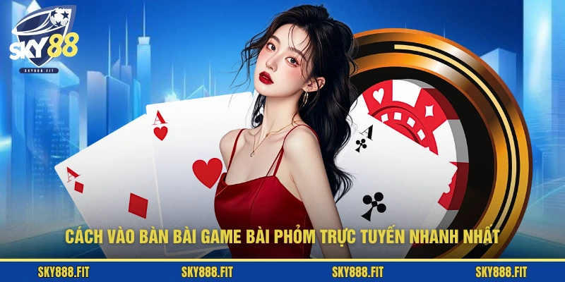Cách vào bàn bài game bài Phỏm trực tuyến nhanh nhất