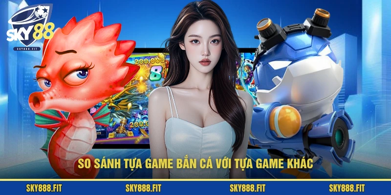 So sánh tựa game bắn cá với tựa game khác