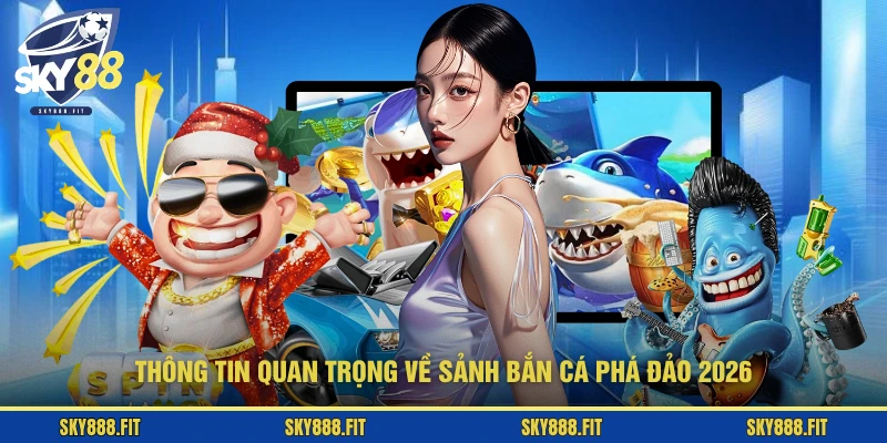 Thông tin quan trọng về sảnh bắn cá Phá Đảo 2026